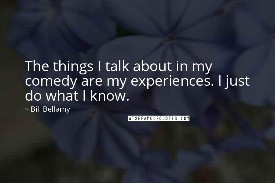 Bill Bellamy Quotes: The things I talk about in my comedy are my experiences. I just do what I know.