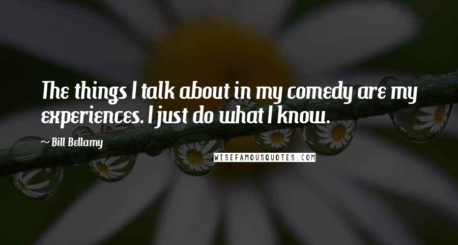 Bill Bellamy Quotes: The things I talk about in my comedy are my experiences. I just do what I know.