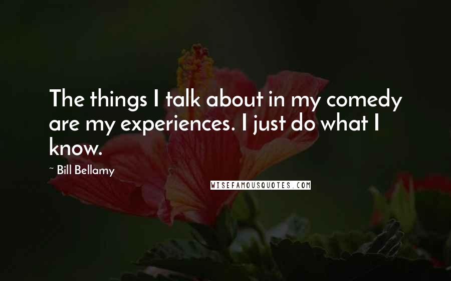 Bill Bellamy Quotes: The things I talk about in my comedy are my experiences. I just do what I know.