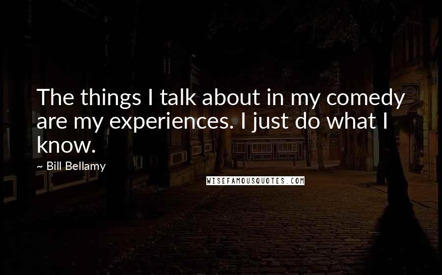 Bill Bellamy Quotes: The things I talk about in my comedy are my experiences. I just do what I know.