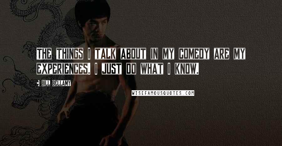 Bill Bellamy Quotes: The things I talk about in my comedy are my experiences. I just do what I know.