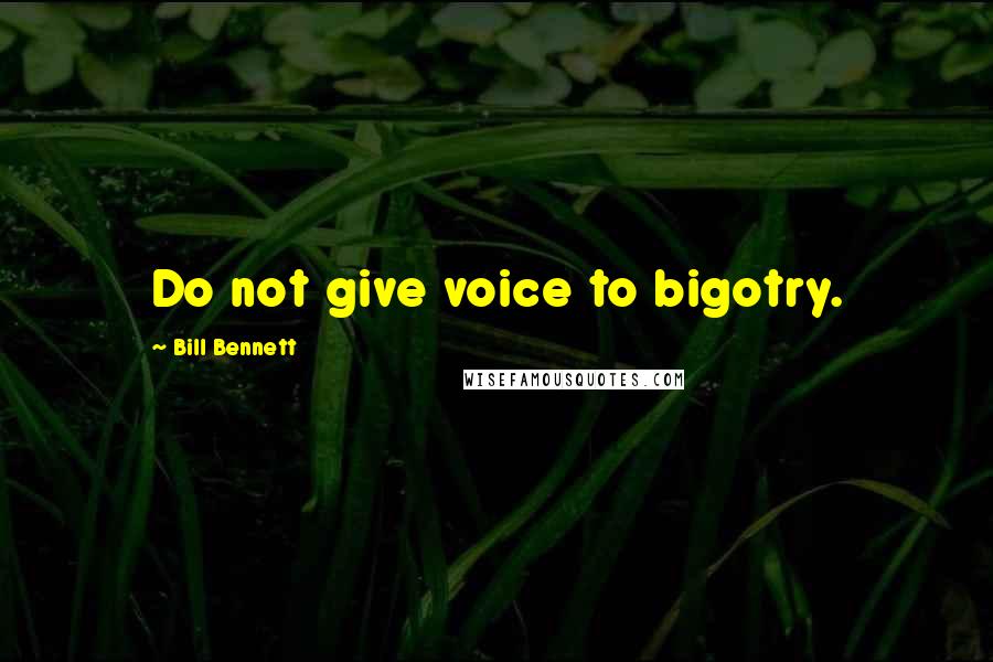Bill Bennett Quotes: Do not give voice to bigotry.