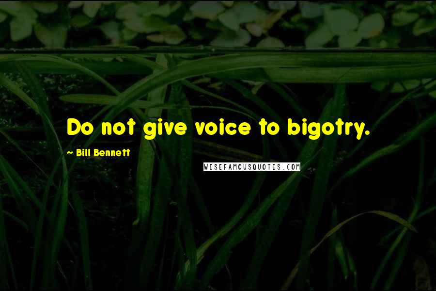 Bill Bennett Quotes: Do not give voice to bigotry.