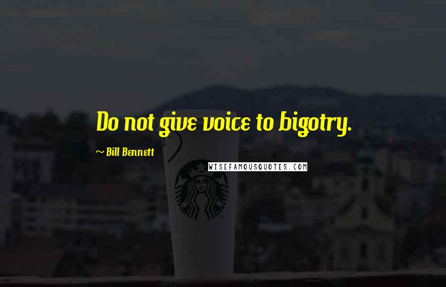 Bill Bennett Quotes: Do not give voice to bigotry.