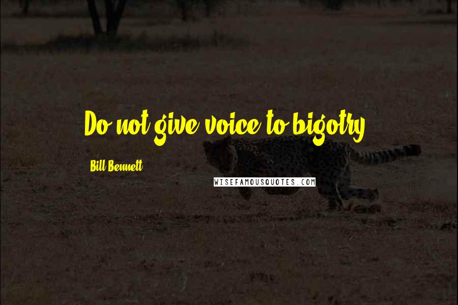 Bill Bennett Quotes: Do not give voice to bigotry.