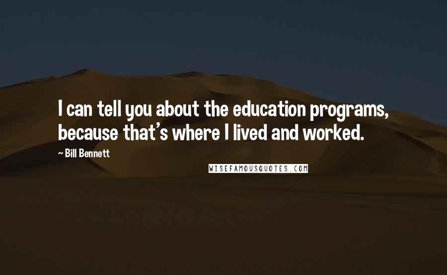 Bill Bennett Quotes: I can tell you about the education programs, because that's where I lived and worked.