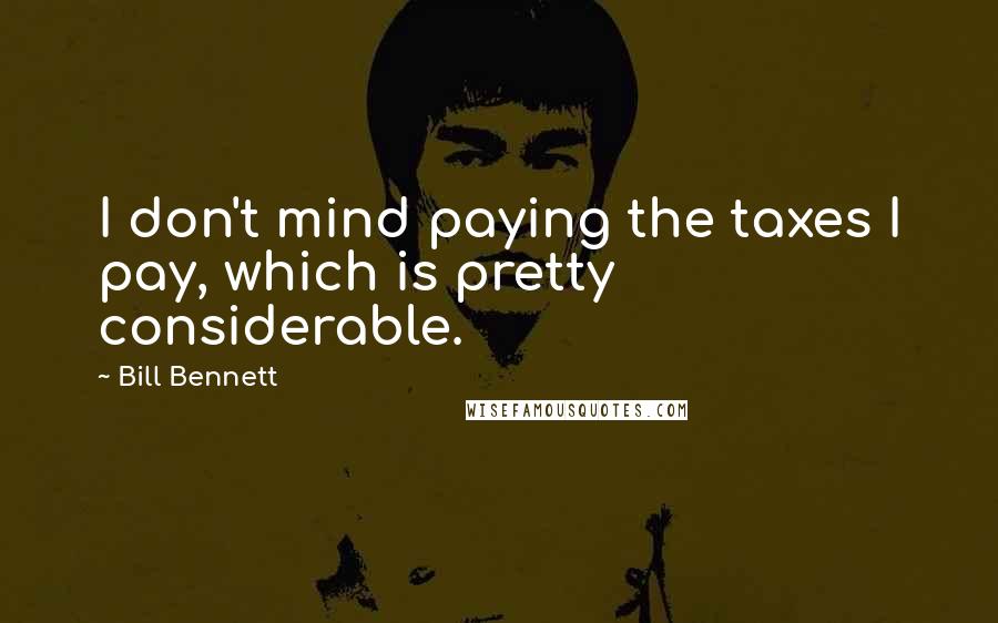 Bill Bennett Quotes: I don't mind paying the taxes I pay, which is pretty considerable.