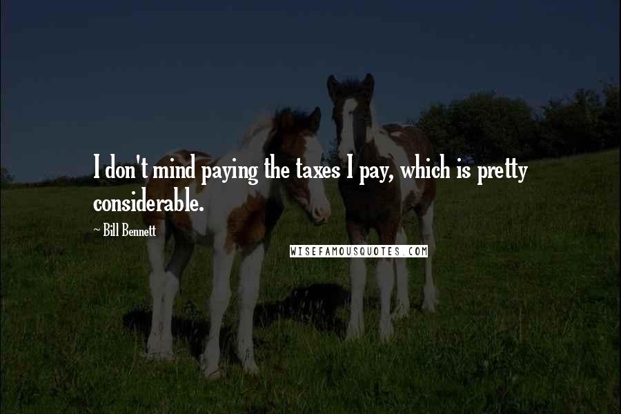 Bill Bennett Quotes: I don't mind paying the taxes I pay, which is pretty considerable.