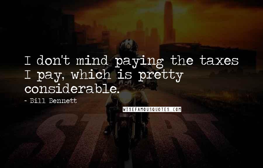 Bill Bennett Quotes: I don't mind paying the taxes I pay, which is pretty considerable.