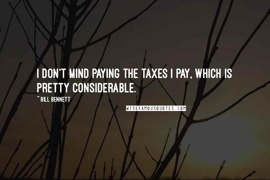Bill Bennett Quotes: I don't mind paying the taxes I pay, which is pretty considerable.