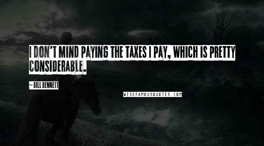 Bill Bennett Quotes: I don't mind paying the taxes I pay, which is pretty considerable.
