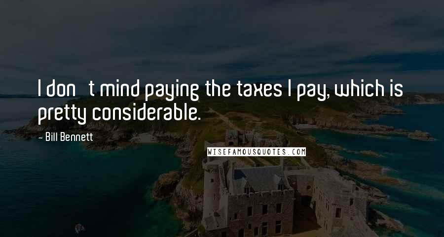 Bill Bennett Quotes: I don't mind paying the taxes I pay, which is pretty considerable.