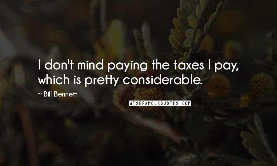 Bill Bennett Quotes: I don't mind paying the taxes I pay, which is pretty considerable.