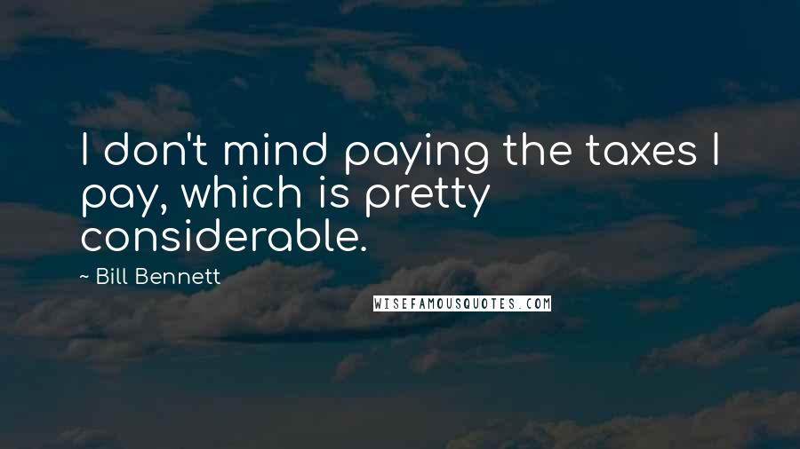 Bill Bennett Quotes: I don't mind paying the taxes I pay, which is pretty considerable.