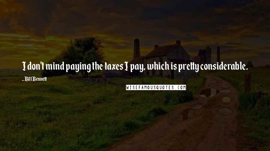 Bill Bennett Quotes: I don't mind paying the taxes I pay, which is pretty considerable.