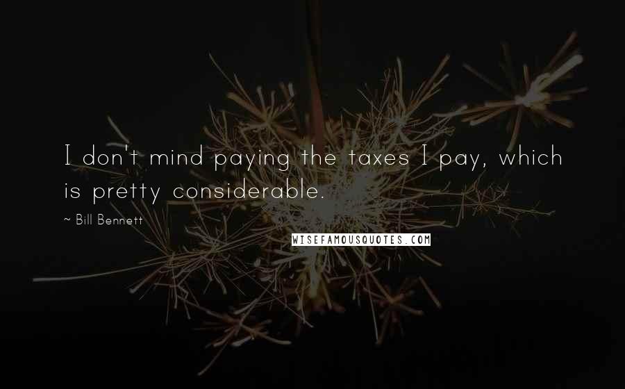 Bill Bennett Quotes: I don't mind paying the taxes I pay, which is pretty considerable.