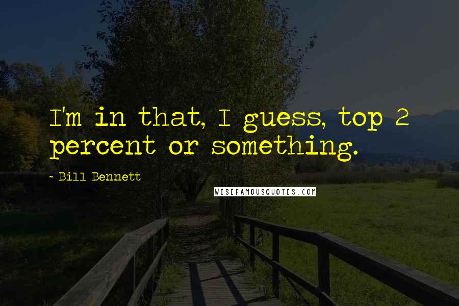 Bill Bennett Quotes: I'm in that, I guess, top 2 percent or something.