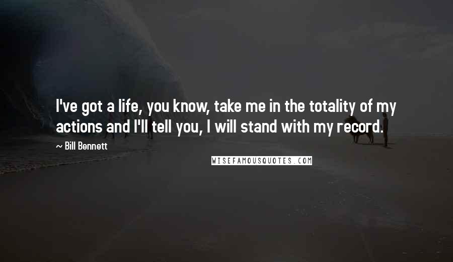 Bill Bennett Quotes: I've got a life, you know, take me in the totality of my actions and I'll tell you, I will stand with my record.