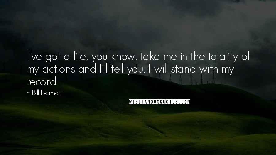 Bill Bennett Quotes: I've got a life, you know, take me in the totality of my actions and I'll tell you, I will stand with my record.