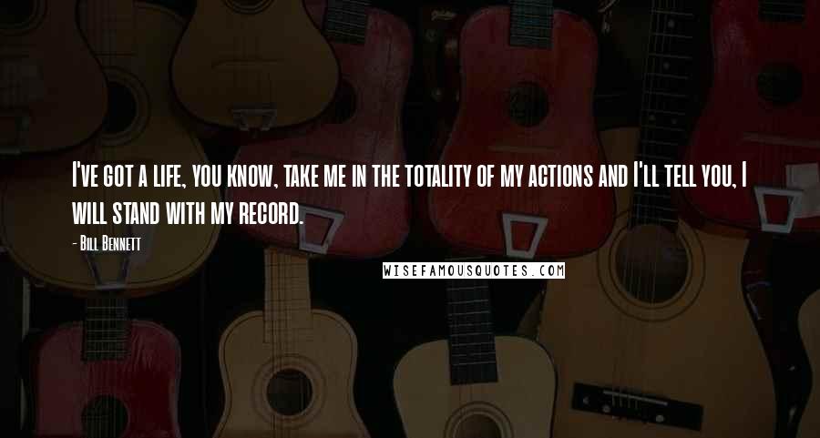 Bill Bennett Quotes: I've got a life, you know, take me in the totality of my actions and I'll tell you, I will stand with my record.