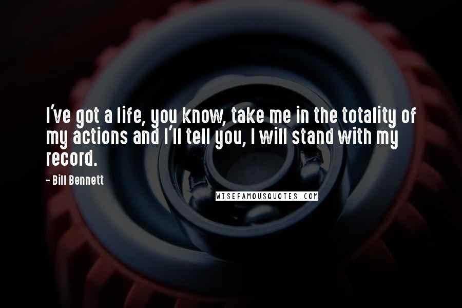 Bill Bennett Quotes: I've got a life, you know, take me in the totality of my actions and I'll tell you, I will stand with my record.