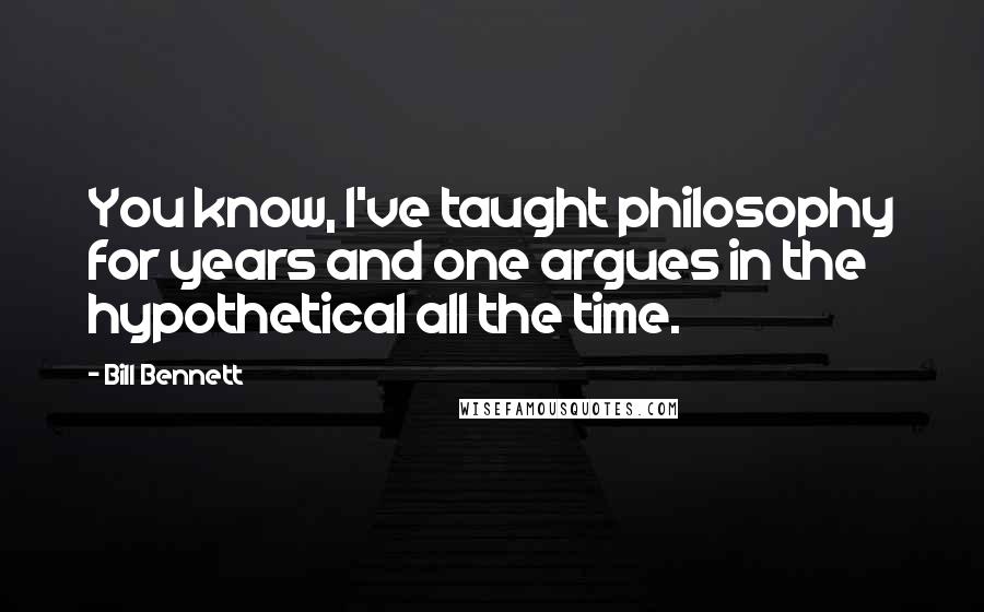 Bill Bennett Quotes: You know, I've taught philosophy for years and one argues in the hypothetical all the time.