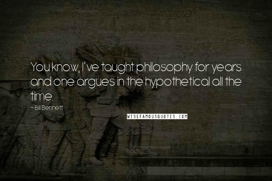 Bill Bennett Quotes: You know, I've taught philosophy for years and one argues in the hypothetical all the time.