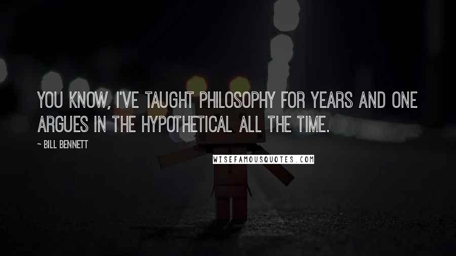 Bill Bennett Quotes: You know, I've taught philosophy for years and one argues in the hypothetical all the time.