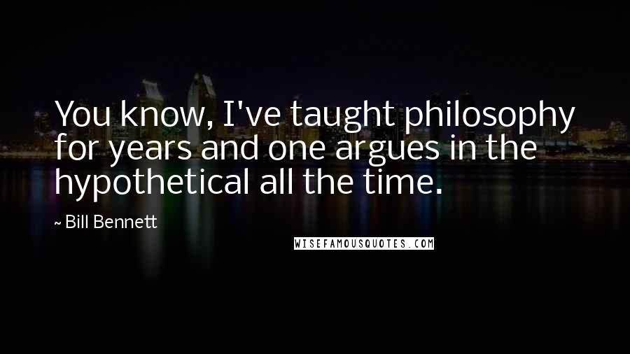 Bill Bennett Quotes: You know, I've taught philosophy for years and one argues in the hypothetical all the time.