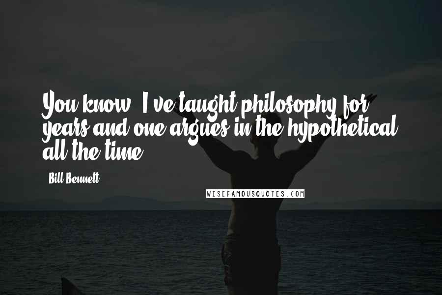 Bill Bennett Quotes: You know, I've taught philosophy for years and one argues in the hypothetical all the time.