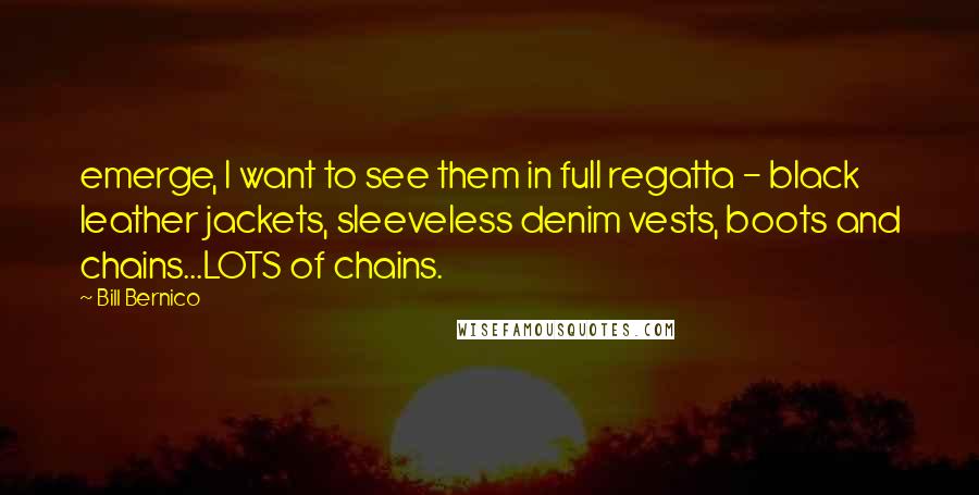 Bill Bernico Quotes: emerge, I want to see them in full regatta - black leather jackets, sleeveless denim vests, boots and chains...LOTS of chains.