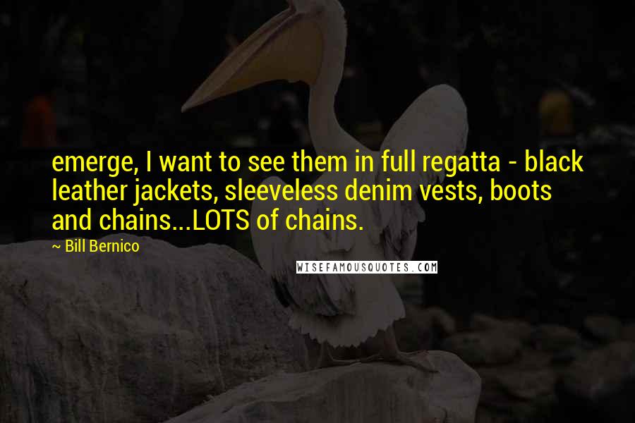 Bill Bernico Quotes: emerge, I want to see them in full regatta - black leather jackets, sleeveless denim vests, boots and chains...LOTS of chains.