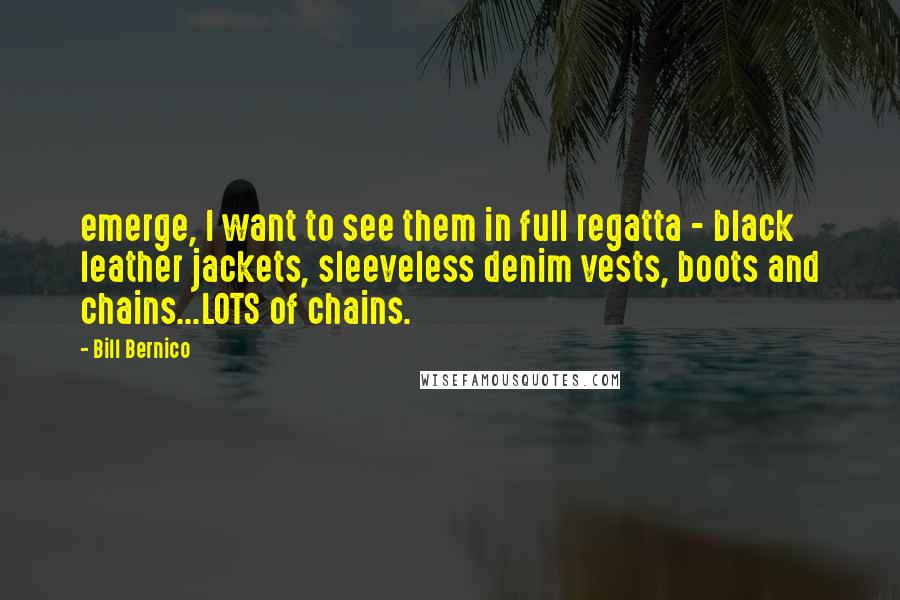 Bill Bernico Quotes: emerge, I want to see them in full regatta - black leather jackets, sleeveless denim vests, boots and chains...LOTS of chains.