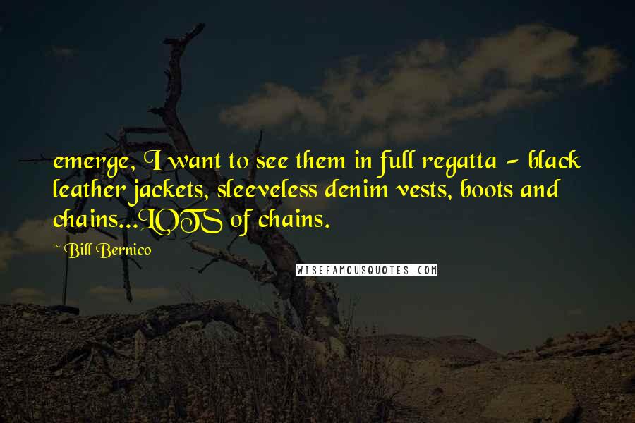 Bill Bernico Quotes: emerge, I want to see them in full regatta - black leather jackets, sleeveless denim vests, boots and chains...LOTS of chains.