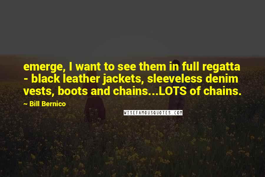 Bill Bernico Quotes: emerge, I want to see them in full regatta - black leather jackets, sleeveless denim vests, boots and chains...LOTS of chains.