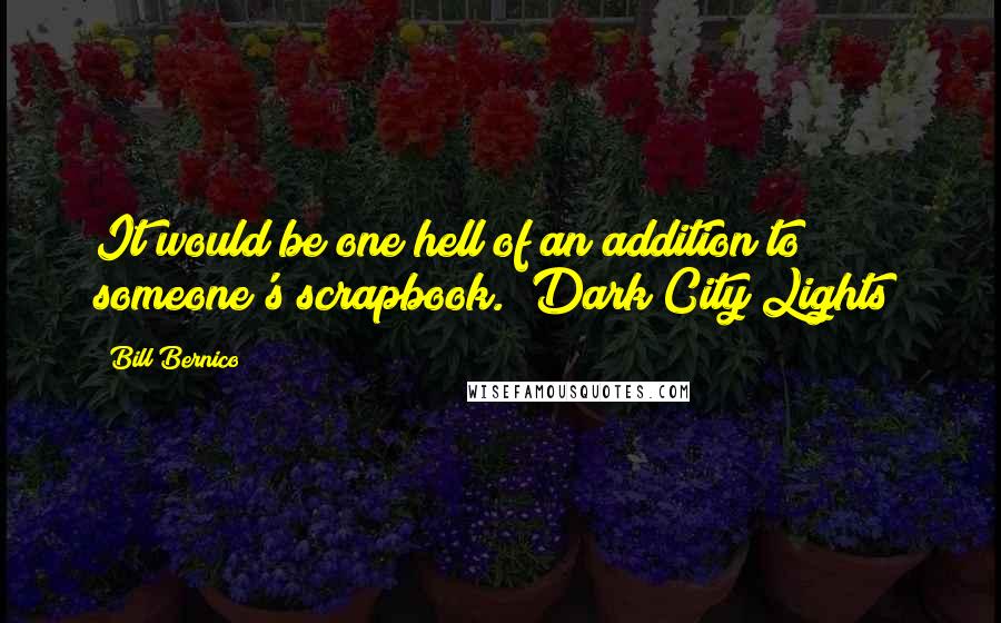 Bill Bernico Quotes: It would be one hell of an addition to someone's scrapbook. (Dark City Lights)