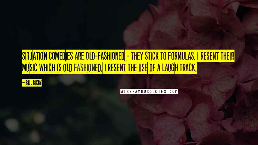 Bill Bixby Quotes: Situation comedies are old-fashioned - they stick to formulas. I resent their music which is old fashioned. I resent the use of a laugh track.
