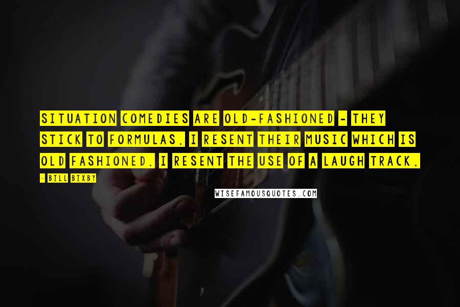 Bill Bixby Quotes: Situation comedies are old-fashioned - they stick to formulas. I resent their music which is old fashioned. I resent the use of a laugh track.