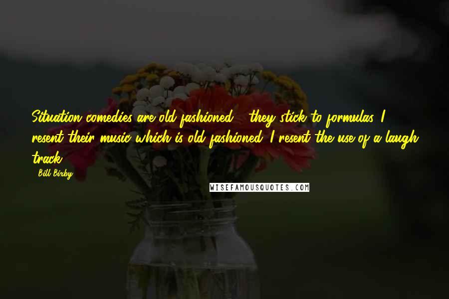 Bill Bixby Quotes: Situation comedies are old-fashioned - they stick to formulas. I resent their music which is old fashioned. I resent the use of a laugh track.
