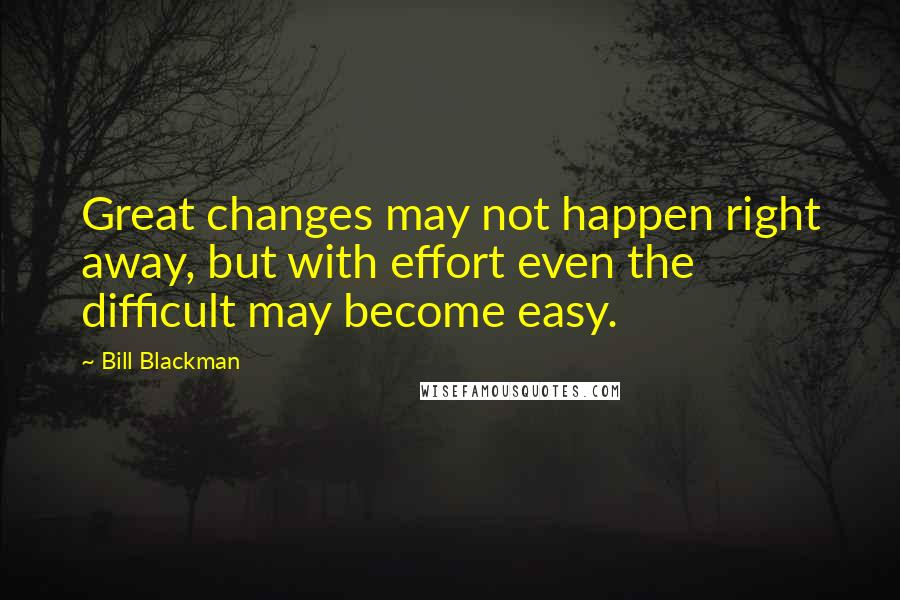 Bill Blackman Quotes: Great changes may not happen right away, but with effort even the difficult may become easy.