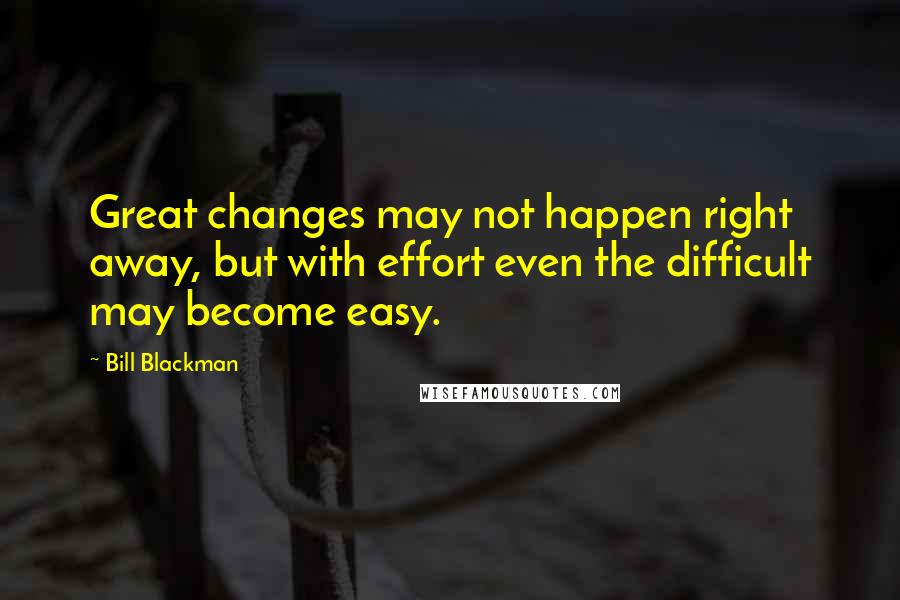 Bill Blackman Quotes: Great changes may not happen right away, but with effort even the difficult may become easy.