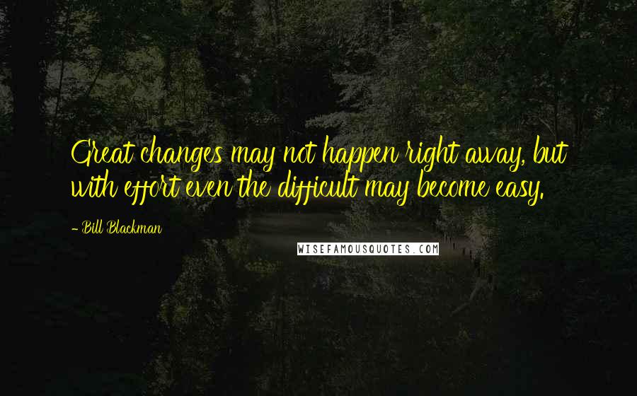 Bill Blackman Quotes: Great changes may not happen right away, but with effort even the difficult may become easy.