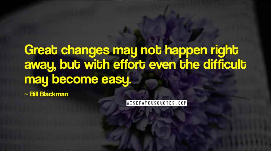 Bill Blackman Quotes: Great changes may not happen right away, but with effort even the difficult may become easy.
