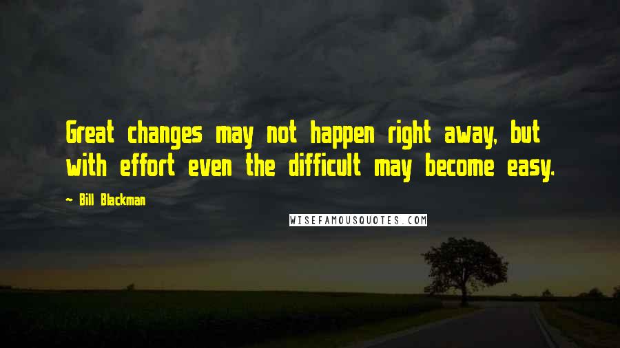 Bill Blackman Quotes: Great changes may not happen right away, but with effort even the difficult may become easy.
