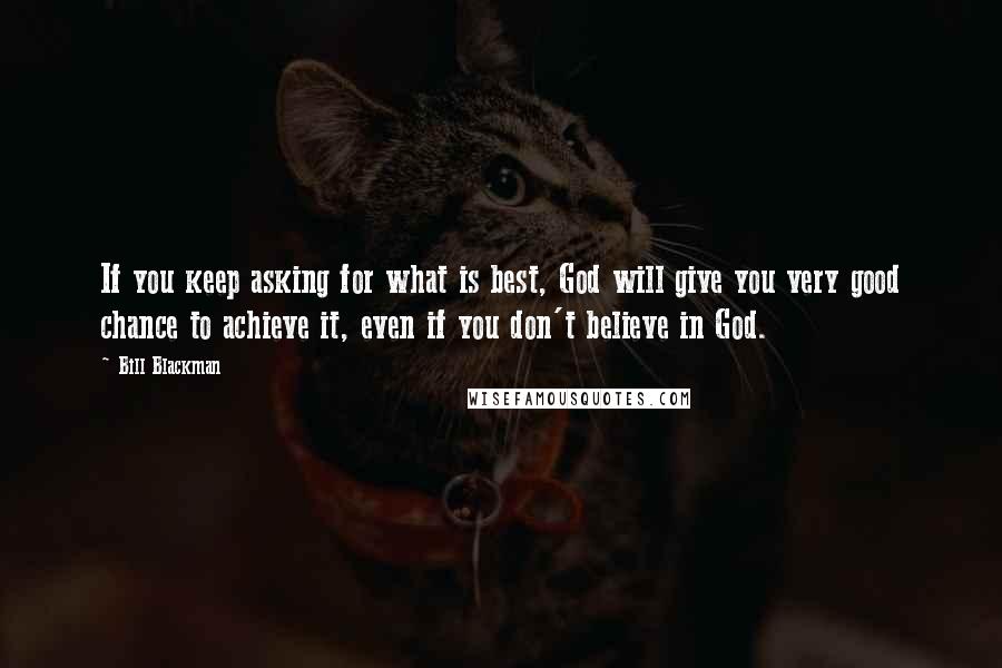 Bill Blackman Quotes: If you keep asking for what is best, God will give you very good chance to achieve it, even if you don't believe in God.