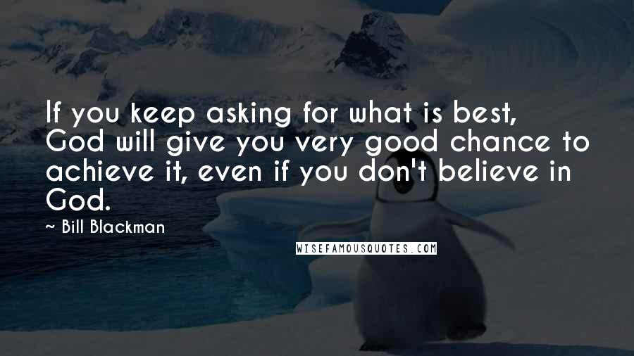 Bill Blackman Quotes: If you keep asking for what is best, God will give you very good chance to achieve it, even if you don't believe in God.