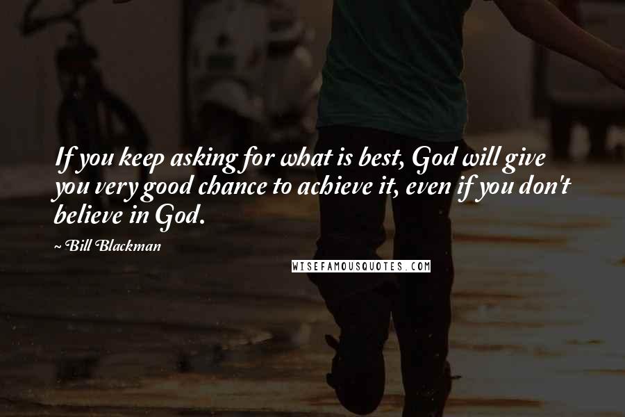 Bill Blackman Quotes: If you keep asking for what is best, God will give you very good chance to achieve it, even if you don't believe in God.