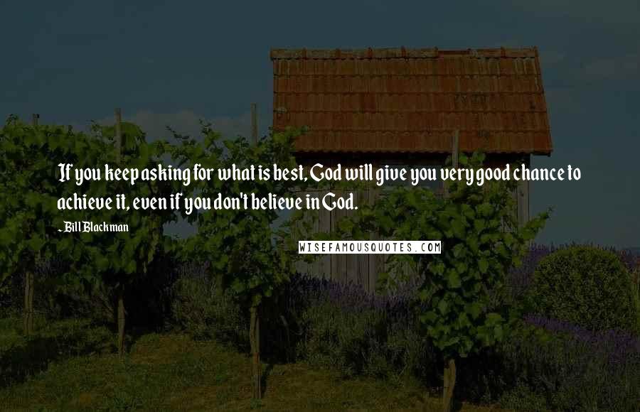 Bill Blackman Quotes: If you keep asking for what is best, God will give you very good chance to achieve it, even if you don't believe in God.