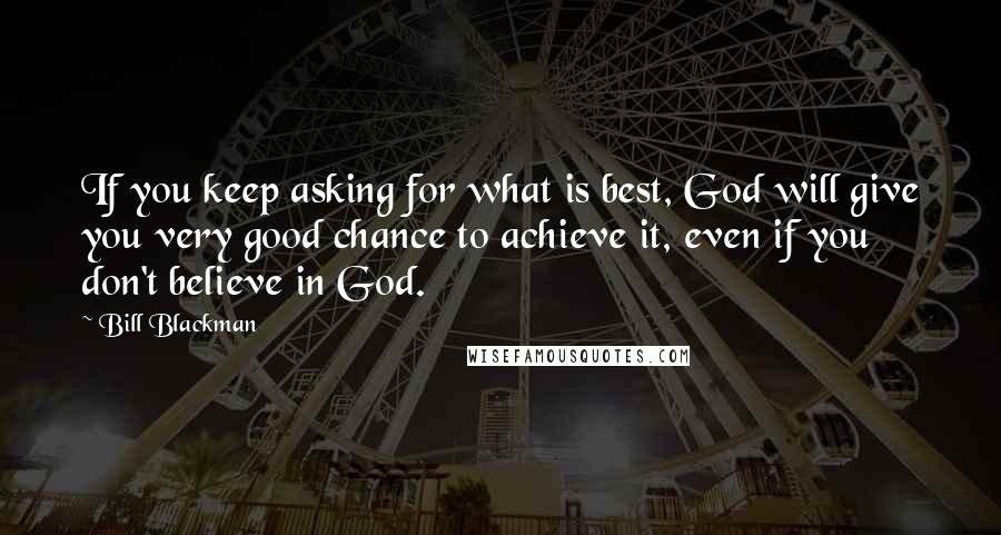 Bill Blackman Quotes: If you keep asking for what is best, God will give you very good chance to achieve it, even if you don't believe in God.