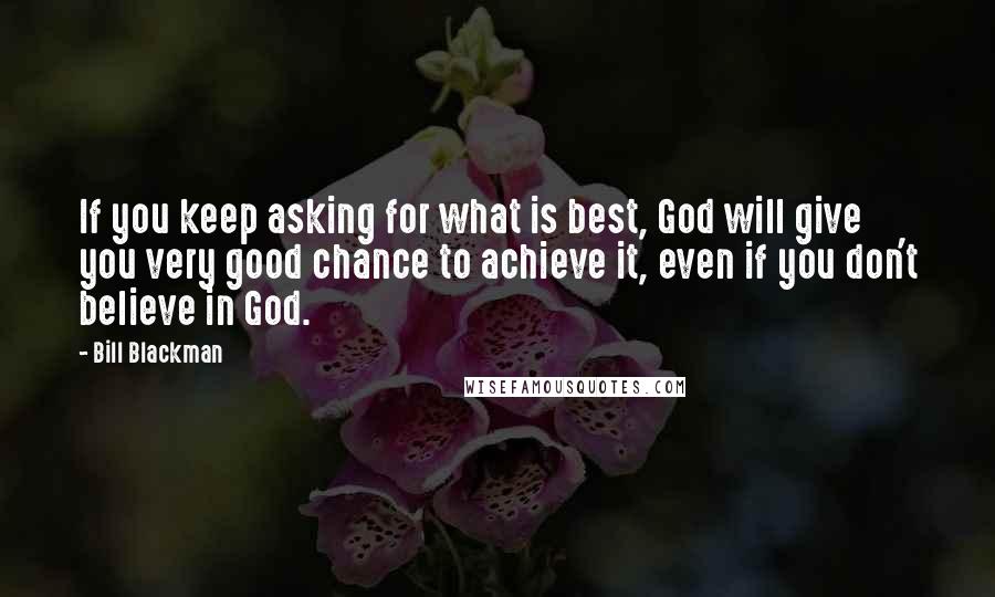 Bill Blackman Quotes: If you keep asking for what is best, God will give you very good chance to achieve it, even if you don't believe in God.